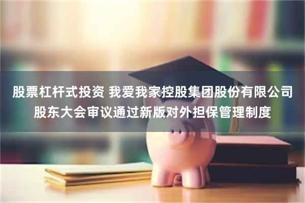 股票杠杆式投资 我爱我家控股集团股份有限公司股东大会审议通过新版对外担保管理制度