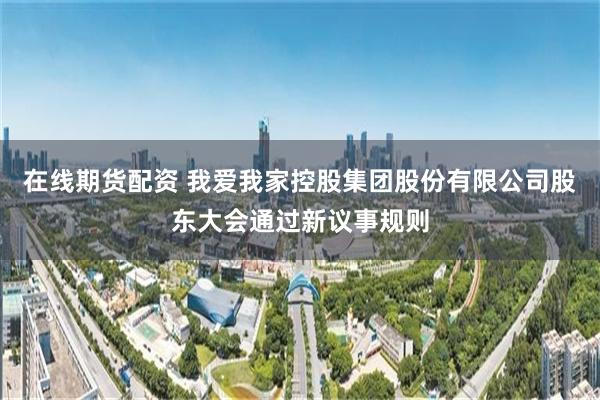 在线期货配资 我爱我家控股集团股份有限公司股东大会通过新议事规则