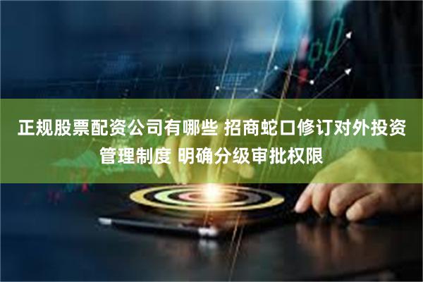 正规股票配资公司有哪些 招商蛇口修订对外投资管理制度 明确分级审批权限