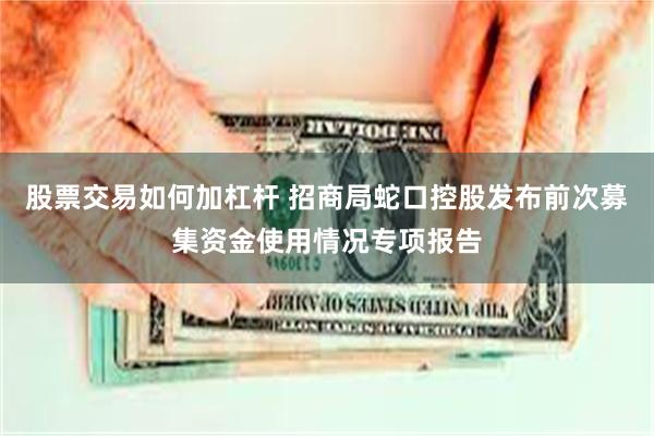 股票交易如何加杠杆 招商局蛇口控股发布前次募集资金使用情况专项报告