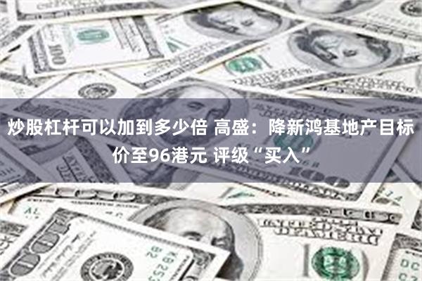 炒股杠杆可以加到多少倍 高盛：降新鸿基地产目标价至96港元 评级“买入”