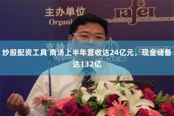 炒股配资工具 商汤上半年营收达24亿元，现金储备达132亿
