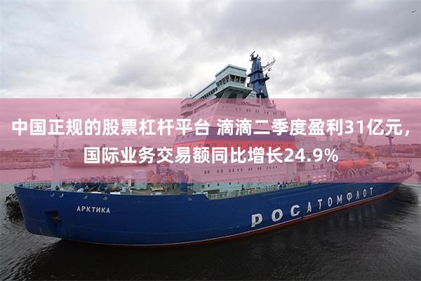 中国正规的股票杠杆平台 滴滴二季度盈利31亿元，国际业务交易额同比增长24.9%