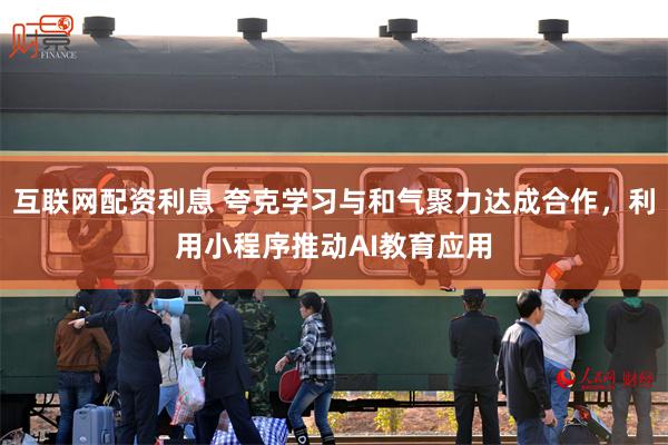 互联网配资利息 夸克学习与和气聚力达成合作,利用小程序推动AI教育应用