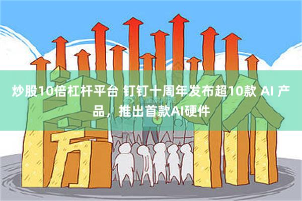 炒股10倍杠杆平台 钉钉十周年发布超10款 AI 产品，推出首款AI硬件