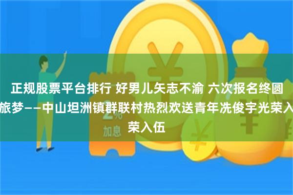 正规股票平台排行 好男儿矢志不渝 六次报名终圆军旅梦——中山坦洲镇群联村热烈欢送青年冼俊宇光荣入伍