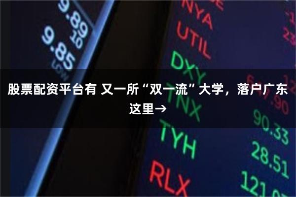 股票配资平台有 又一所“双一流”大学，落户广东这里→