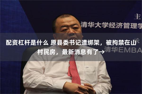 配资杠杆是什么 原县委书记遭绑架，被拘禁在山村民房，最新消息有了→