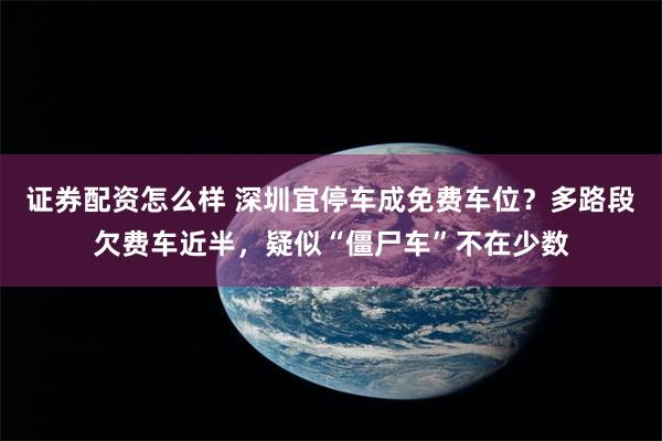 证券配资怎么样 深圳宜停车成免费车位?多路段欠费车近半,疑似“僵尸车”不在少数