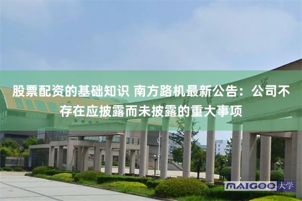 股票配资的基础知识 南方路机最新公告：公司不存在应披露而未披露的重大事项