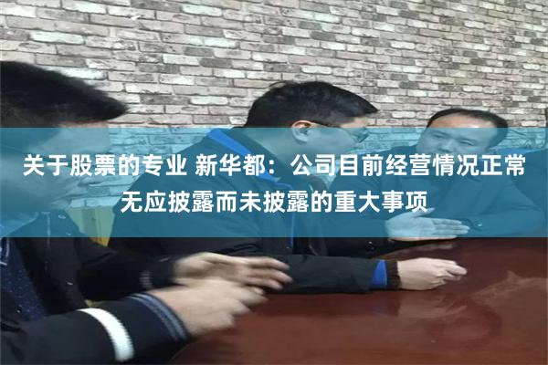关于股票的专业 新华都：公司目前经营情况正常无应披露而未披露的重大事项