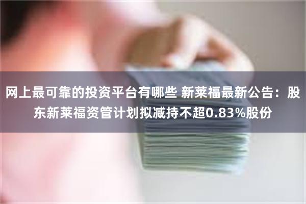 网上最可靠的投资平台有哪些 新莱福最新公告:股东新莱福资管计划拟减持不超0.83%股份