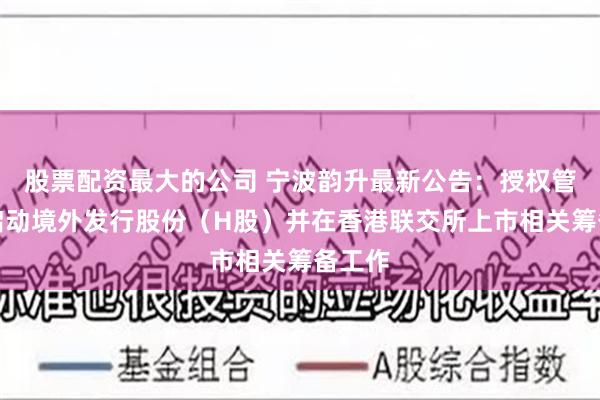 股票配资最大的公司 宁波韵升最新公告：授权管理层启动境外发行股份（H股）并在香港联交所上市相关筹备工作