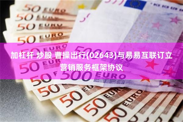 加杠杆 炒股 曹操出行(02643)与易易互联订立营销服务框架协议