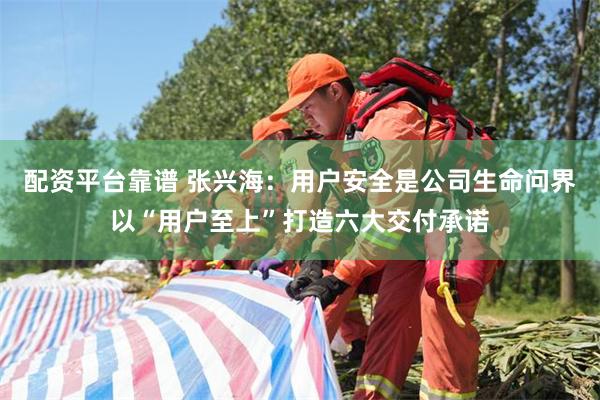 配资平台靠谱 张兴海：用户安全是公司生命问界以“用户至上”打造六大交付承诺