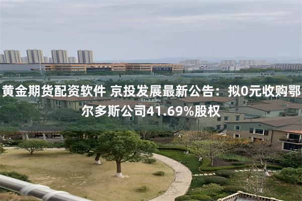 黄金期货配资软件 京投发展最新公告：拟0元收购鄂尔多斯公司41.69%股权