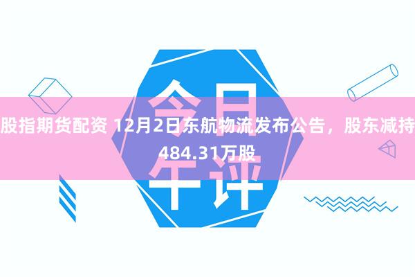 股指期货配资 12月2日东航物流发布公告，股东减持484.31万股