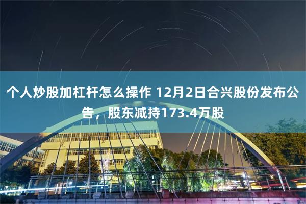个人炒股加杠杆怎么操作 12月2日合兴股份发布公告，股东减持173.4万股