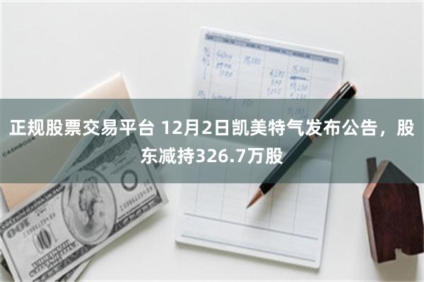 正规股票交易平台 12月2日凯美特气发布公告，股东减持326.7万股