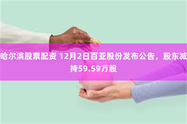 哈尔滨股票配资 12月2日百亚股份发布公告，股东减持59.59万股
