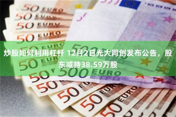 炒股如何利用杠杆 12月2日光大同创发布公告，股东减持38.59万股