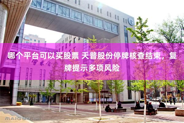 哪个平台可以买股票 天普股份停牌核查结束，复牌提示多项风险