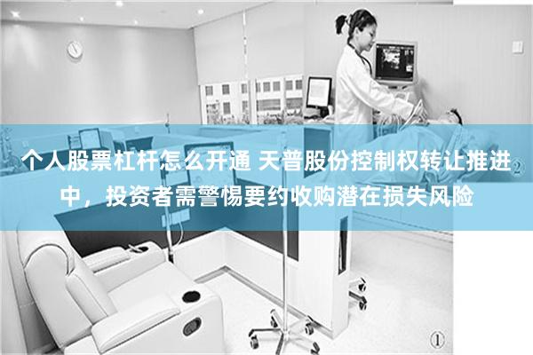 个人股票杠杆怎么开通 天普股份控制权转让推进中，投资者需警惕要约收购潜在损失风险