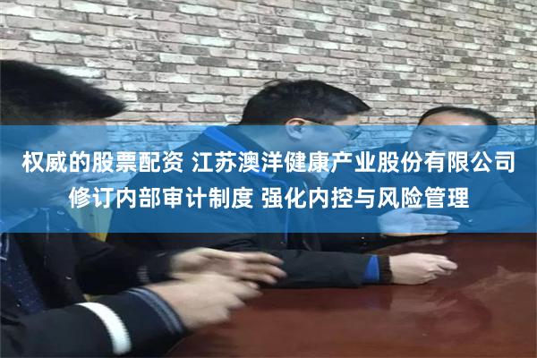 权威的股票配资 江苏澳洋健康产业股份有限公司修订内部审计制度 强化内控与风险管理