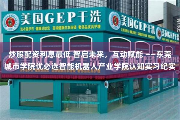 炒股配资利息最低 智启未来，互动赋能 ——东莞城市学院优必选智能机器人产业学院认知实习纪实
