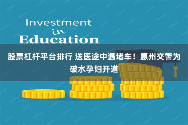 股票杠杆平台排行 送医途中遇堵车！惠州交警为破水孕妇开道