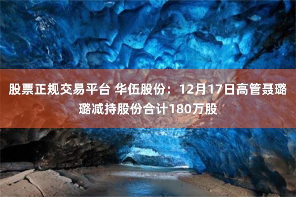 股票正规交易平台 华伍股份：12月17日高管聂璐璐减持股份合计180万股