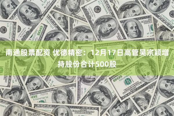 南通股票配资 优德精密：12月17日高管吴宗颖增持股份合计500股