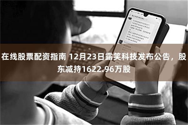 在线股票配资指南 12月23日露笑科技发布公告,股东减持1622.96万股