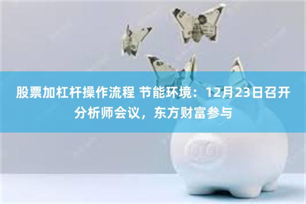 股票加杠杆操作流程 节能环境：12月23日召开分析师会议，东方财富参与