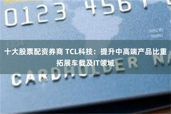十大股票配资券商 TCL科技：提升中高端产品比重拓展车载及IT领域
