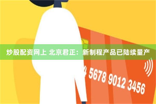 炒股配资网上 北京君正：新制程产品已陆续量产