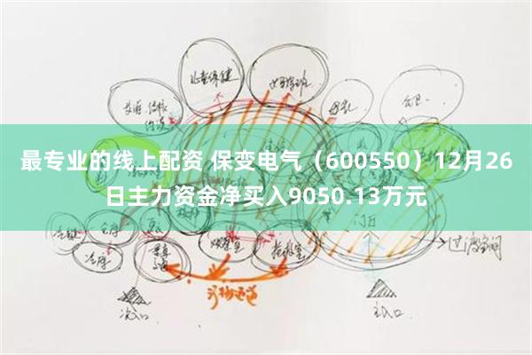 最专业的线上配资 保变电气（600550）12月26日主力资金净买入9050.13万元