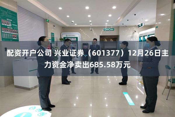 配资开户公司 兴业证券(601377)12月26日主力资金净卖出685.58万元