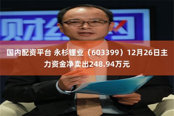 国内配资平台 永杉锂业(603399)12月26日主力资金净卖出248.94万元