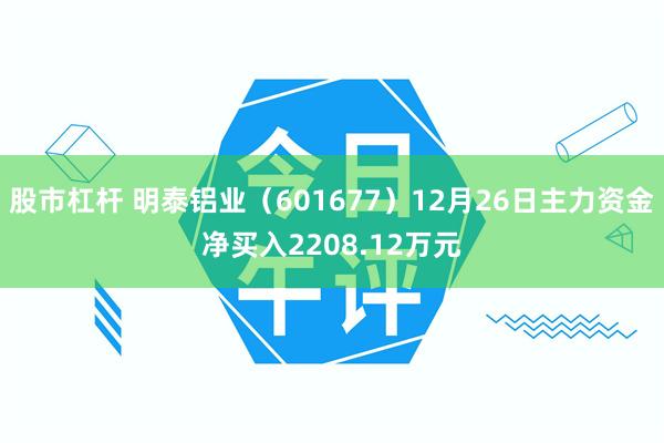 股市杠杆 明泰铝业（601677）12月26日主力资金净买入2208.12万元