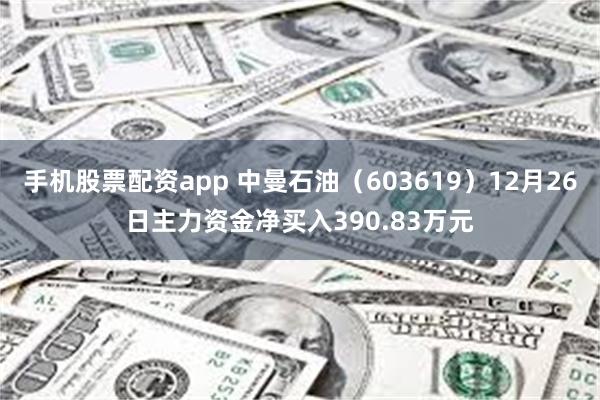 手机股票配资app 中曼石油(603619)12月26日主力资金净买入390.83万元