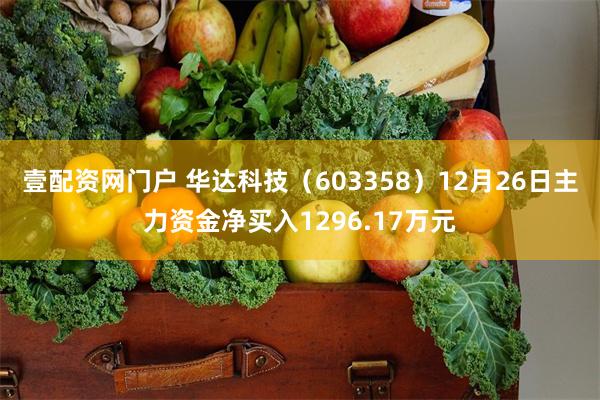 壹配资网门户 华达科技（603358）12月26日主力资金净买入1296.17万元