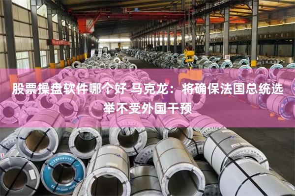 股票操盘软件哪个好 马克龙：将确保法国总统选举不受外国干预
