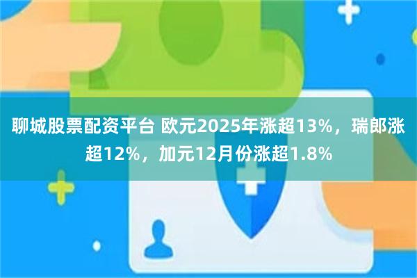 聊城股票配资平台 欧元2025年涨超13%，瑞郎涨超12%，加元12月份涨超1.8%