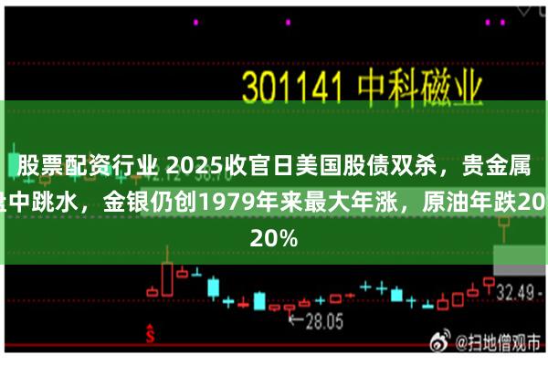 股票配资行业 2025收官日美国股债双杀，贵金属盘中跳水，金银仍创1979年来最大年涨，原油年跌20%