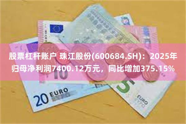 股票杠杆账户 珠江股份(600684.SH)：2025年归母净利润7400.12万元，同比增加375.15%