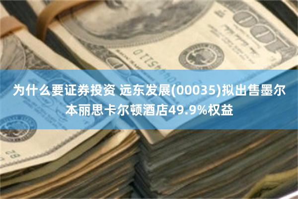 为什么要证券投资 远东发展(00035)拟出售墨尔本丽思卡尔顿酒店49.9%权益