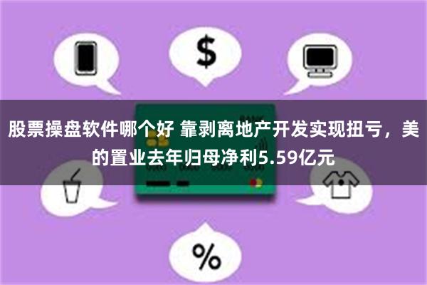 股票操盘软件哪个好 靠剥离地产开发实现扭亏，美的置业去年归母净利5.59亿元