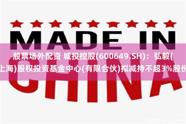 股票场外配资 城投控股(600649.SH)：弘毅(上海)股权投资基金中心(有限合伙)拟减持不超3%股份