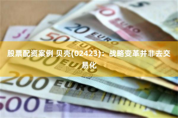 股票配资案例 贝壳(02423)：战略变革并非去交易化
